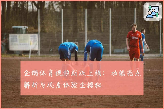 企鹅体育视频新版上线：功能亮点解析与观看体验全揭秘