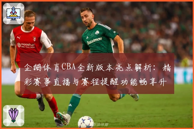 企鹅体育CBA全新版本亮点解析：精彩赛事直播与赛程提醒功能畅享升级