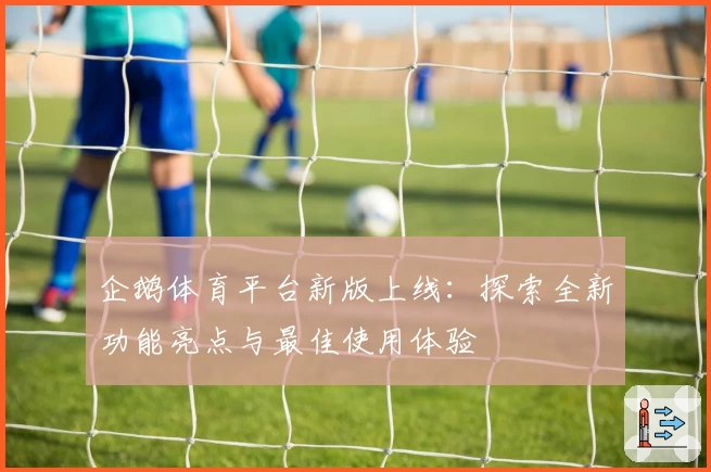 企鹅体育平台新版上线：探索全新功能亮点与最佳使用体验