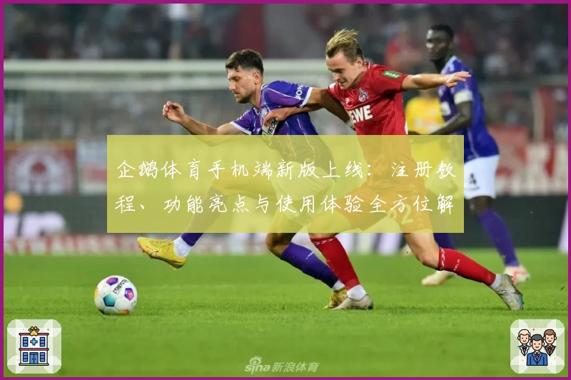 企鹅体育手机端新版上线：注册教程、功能亮点与使用体验全方位解析