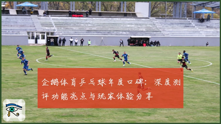 企鹅体育乒乓球年度口碑：深度测评功能亮点与玩家体验分享