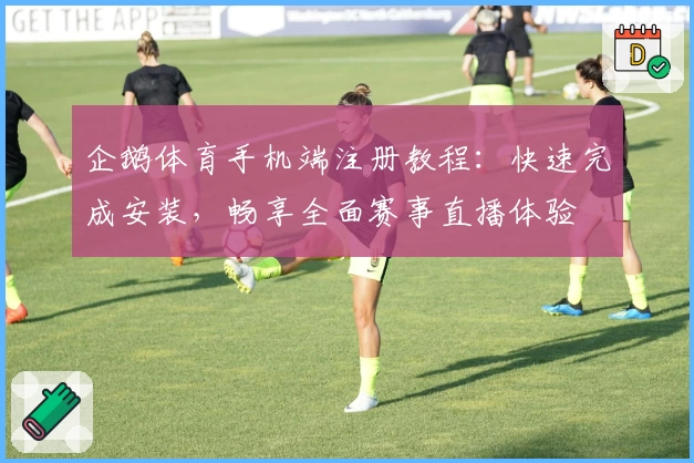 企鹅体育手机端注册教程：快速完成安装，畅享全面赛事直播体验