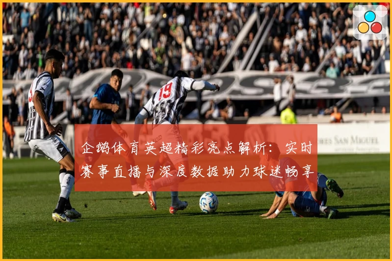 企鹅体育英超精彩亮点解析:实时赛事直播与深度数据助力球迷畅享赛季热潮