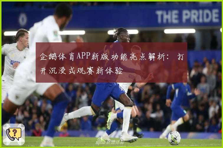 企鹅体育APP新版功能亮点解析：打开沉浸式观赛新体验