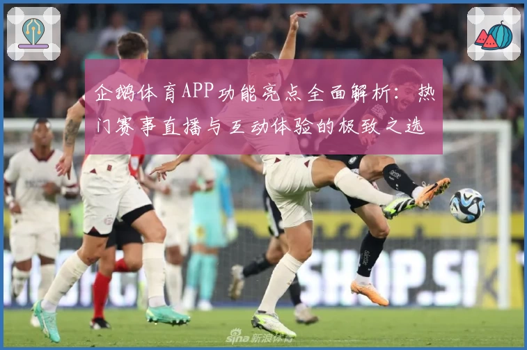 企鹅体育APP功能亮点全面解析：热门赛事直播与互动体验的极致之选