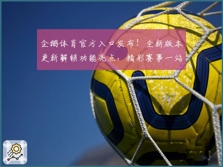 企鹅体育官方入口发布！全新版本更新解锁功能亮点，精彩赛事一站直达