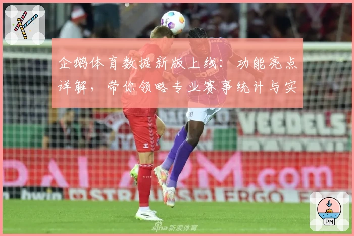 企鹅体育数据新版上线:功能亮点详解,带你领略专业赛事统计与实时分析