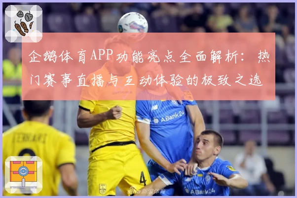 企鹅体育APP功能亮点全面解析：热门赛事直播与互动体验的极致之选