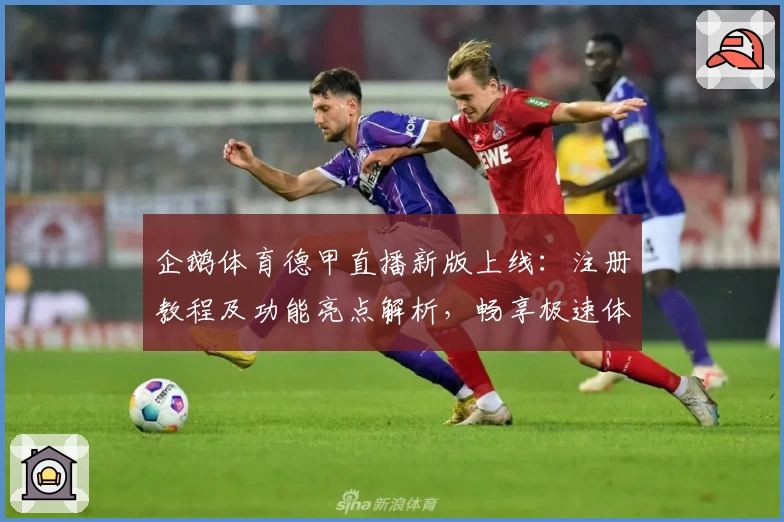 企鹅体育德甲直播新版上线：注册教程及功能亮点解析，畅享极速体验