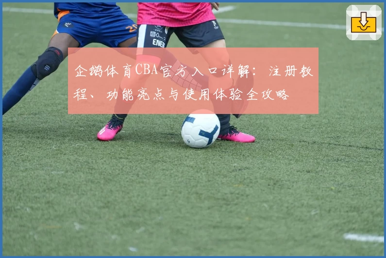 企鹅体育CBA官方入口详解：注册教程、功能亮点与使用体验全攻略