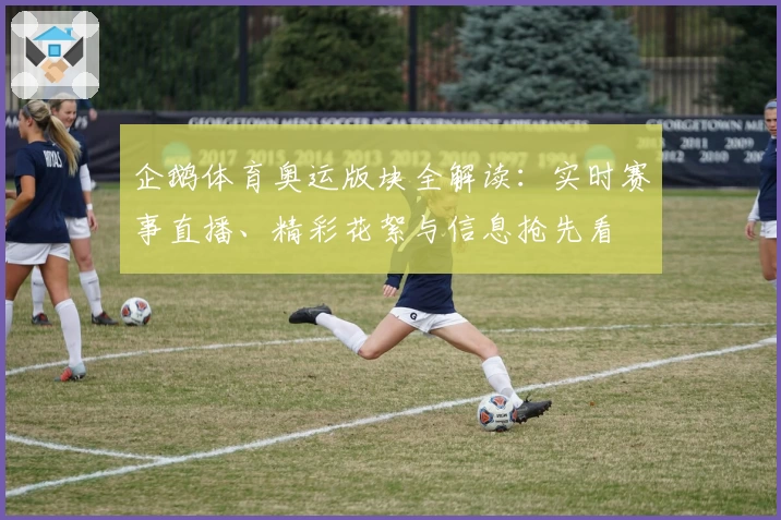 企鹅体育奥运版块全解读：实时赛事直播、精彩花絮与信息抢先看