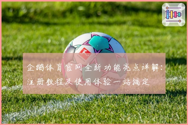 企鹅体育官网全新功能亮点详解：注册教程及使用体验一站搞定