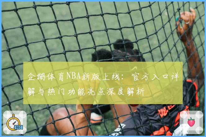 企鹅体育NBA新版上线：官方入口详解与热门功能亮点深度解析