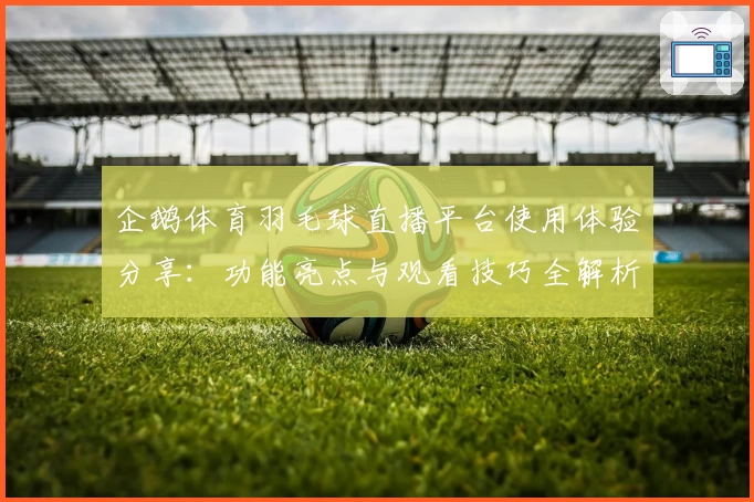 企鹅体育羽毛球直播平台使用体验分享：功能亮点与观看技巧全解析