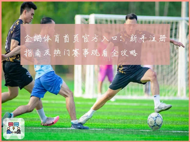 企鹅体育首页官方入口:新手注册指南及热门赛事观看全攻略