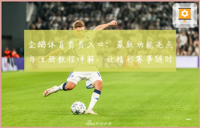 企鹅体育首页入口:最新功能亮点与注册教程详解,让精彩赛事随时掌握