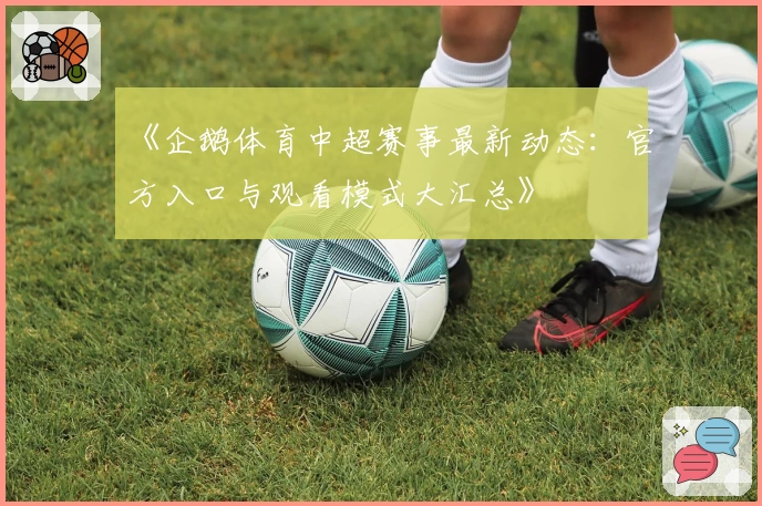 《企鹅体育中超赛事最新动态：官方入口与观看模式大汇总》