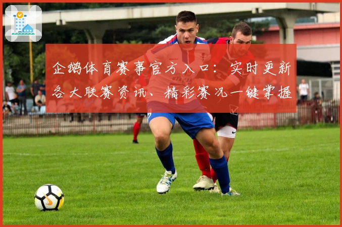 企鹅体育赛事官方入口：实时更新各大联赛资讯、精彩赛况一键掌握