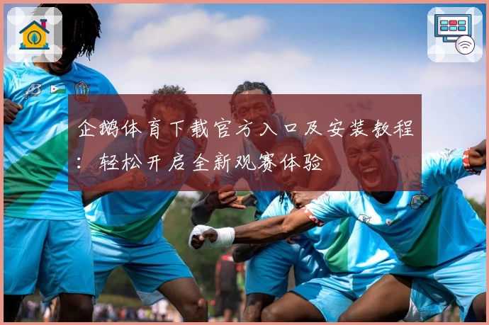 企鹅体育下载官方入口及安装教程：轻松开启全新观赛体验