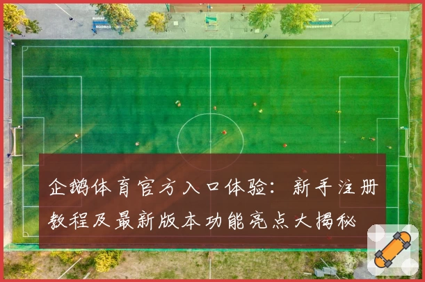 企鹅体育官方入口体验：新手注册教程及最新版本功能亮点大揭秘