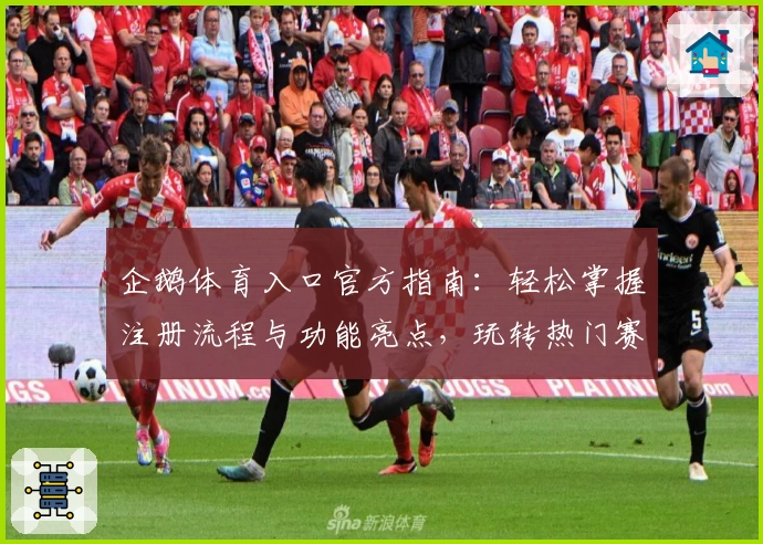 企鹅体育入口官方指南：轻松掌握注册流程与功能亮点，玩转热门赛事直播平台