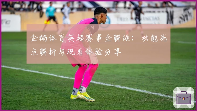 企鹅体育英超赛事全解读：功能亮点解析与观看体验分享