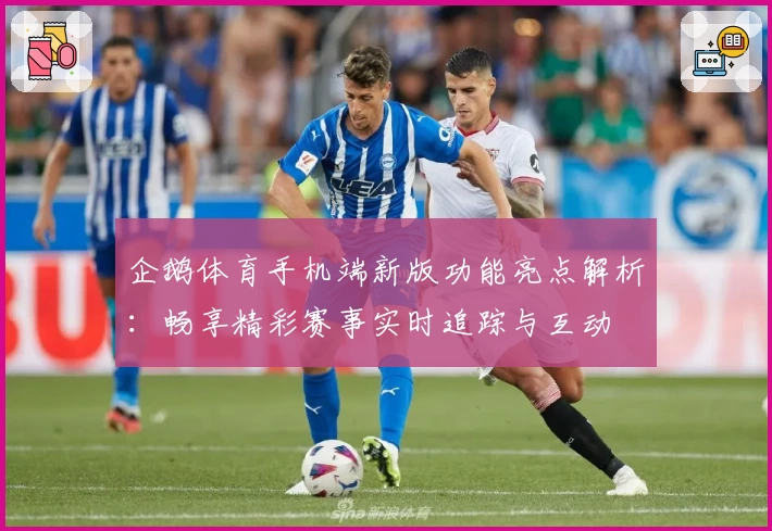 企鹅体育手机端新版功能亮点解析：畅享精彩赛事实时追踪与互动