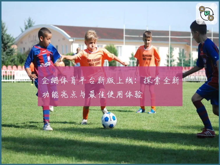 企鹅体育平台新版上线：探索全新功能亮点与最佳使用体验