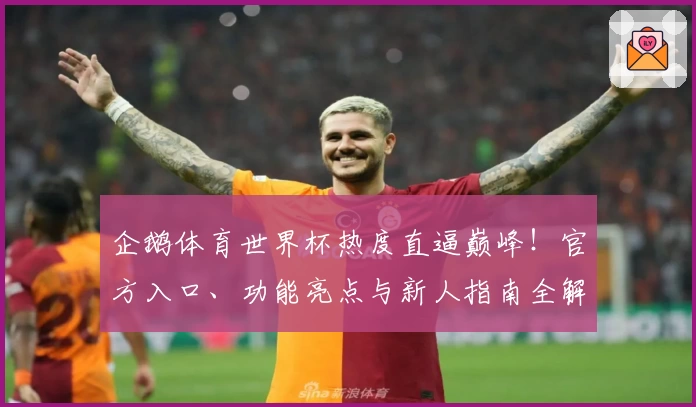 企鹅体育世界杯热度直逼巅峰！官方入口、功能亮点与新人指南全解析
