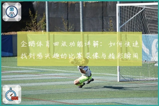 企鹅体育回放功能详解：如何快速找到感兴趣的比赛录像与精彩瞬间