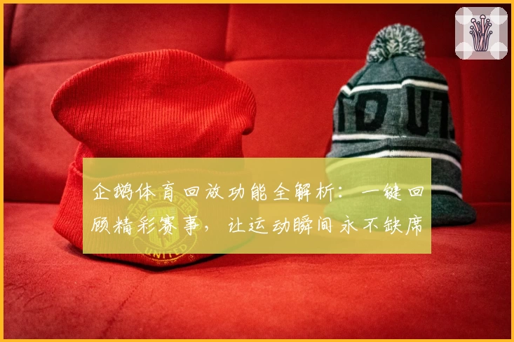 企鹅体育回放功能全解析：一键回顾精彩赛事，让运动瞬间永不缺席
