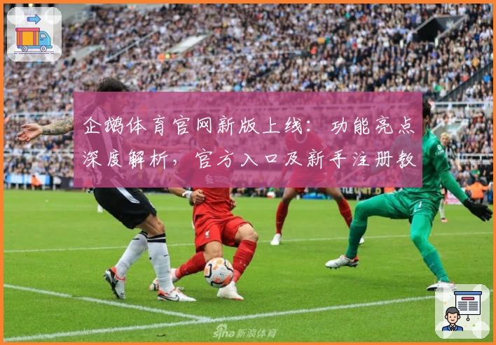企鹅体育官网新版上线：功能亮点深度解析，官方入口及新手注册教程一览