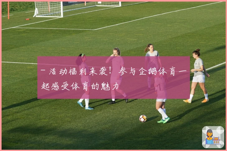 - 活动福利来袭！参与企鹅体育一起感受体育的魅力