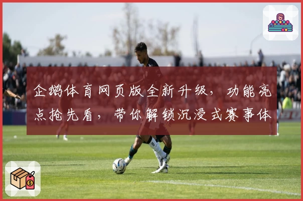 企鹅体育网页版全新升级，功能亮点抢先看，带你解锁沉浸式赛事体验