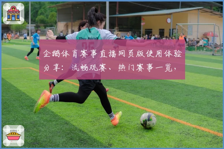 企鹅体育赛事直播网页版使用体验分享：流畅观赛、热门赛事一览，畅享体育激情
