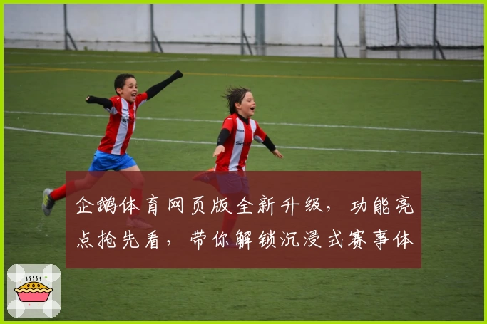 企鹅体育网页版全新升级，功能亮点抢先看，带你解锁沉浸式赛事体验