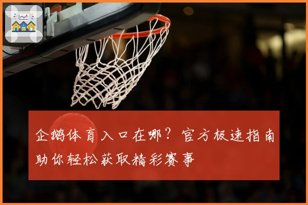 企鹅体育入口在哪？官方极速指南助你轻松获取精彩赛事