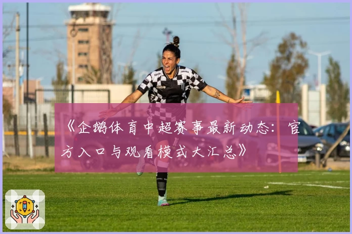 《企鹅体育中超赛事最新动态:官方入口与观看模式大汇总》