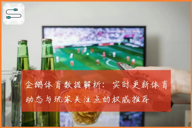 企鹅体育数据解析：实时更新体育动态与玩家关注点的权威推荐