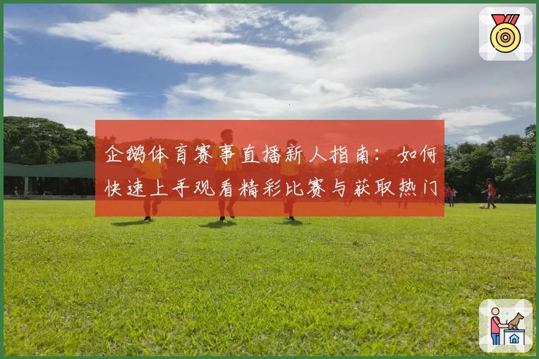 企鹅体育赛事直播新人指南：如何快速上手观看精彩比赛与获取热门资讯