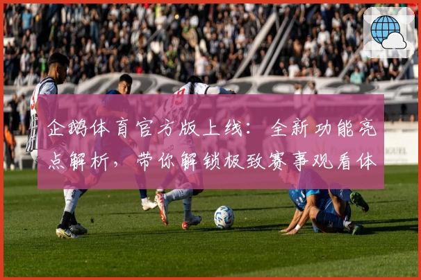 企鹅体育官方版上线：全新功能亮点解析，带你解锁极致赛事观看体验