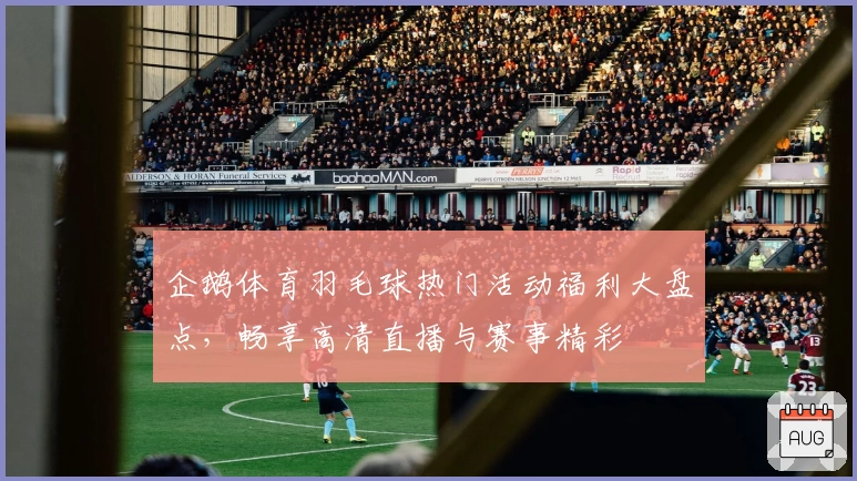 企鹅体育羽毛球热门活动福利大盘点，畅享高清直播与赛事精彩