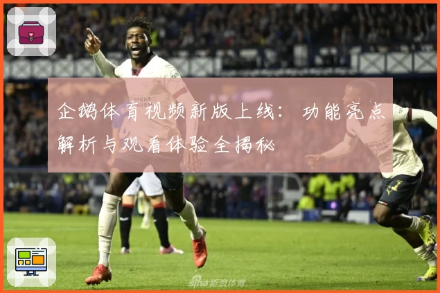 企鹅体育视频新版上线：功能亮点解析与观看体验全揭秘