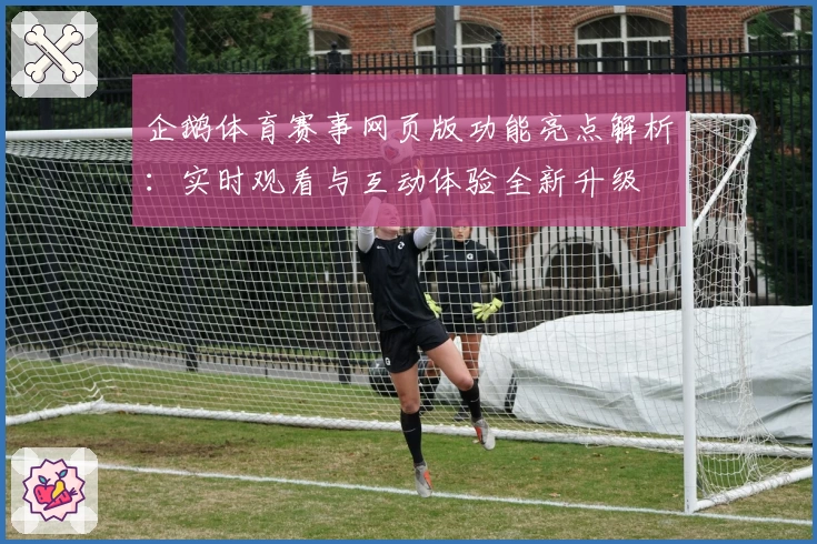 企鹅体育赛事网页版功能亮点解析:实时观看与互动体验全新升级