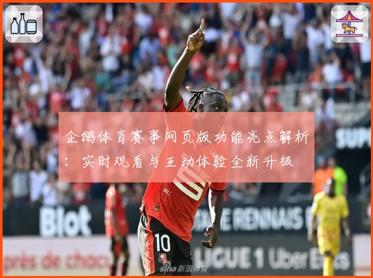 企鹅体育赛事网页版功能亮点解析:实时观看与互动体验全新升级