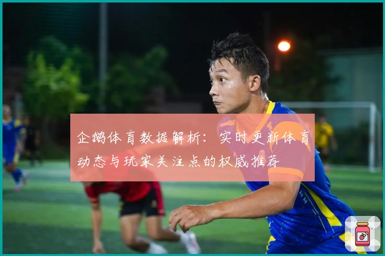 企鹅体育数据解析：实时更新体育动态与玩家关注点的权威推荐