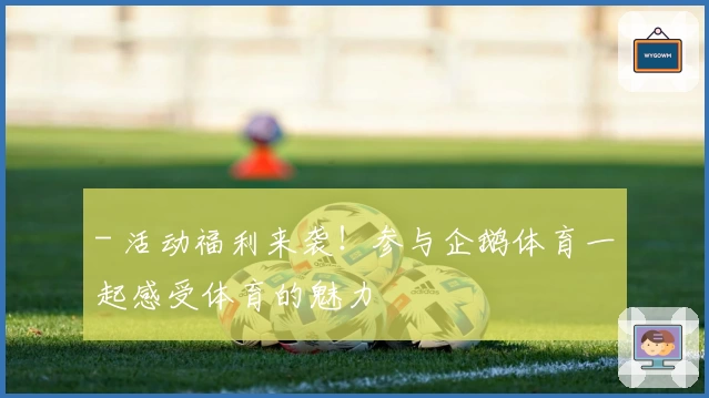 - 活动福利来袭！参与企鹅体育一起感受体育的魅力
