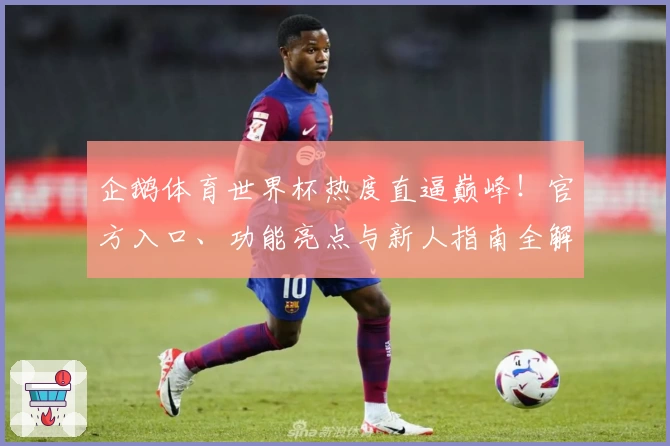 企鹅体育世界杯热度直逼巅峰！官方入口、功能亮点与新人指南全解析