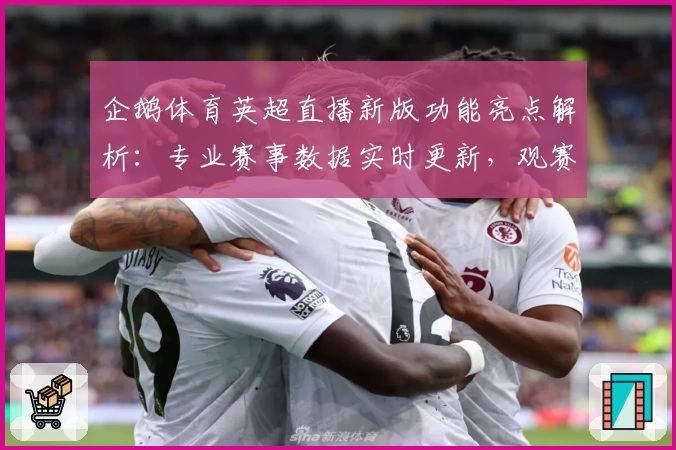 企鹅体育英超直播新版功能亮点解析:专业赛事数据实时更新,观赛体验再升级