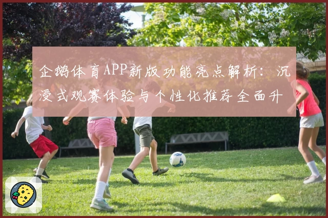 企鹅体育APP新版功能亮点解析：沉浸式观赛体验与个性化推荐全面升级